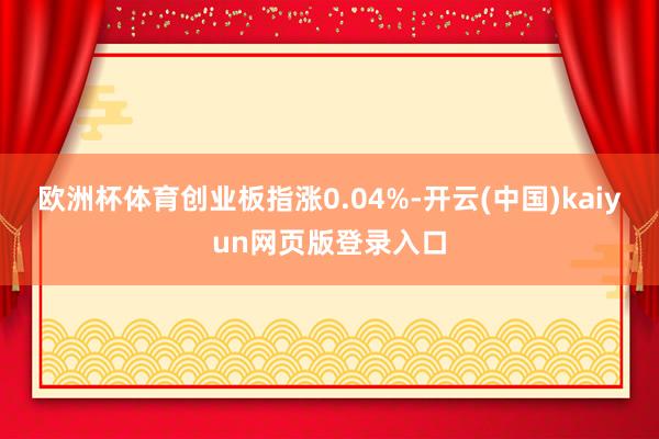 欧洲杯体育创业板指涨0.04%-开云(中国)kaiyun网页版登录入口