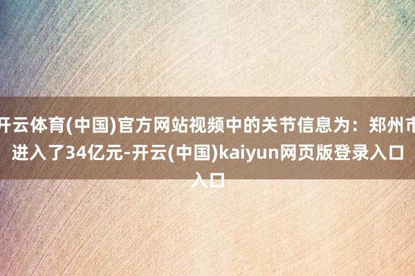 开云体育(中国)官方网站视频中的关节信息为：郑州市进入了34亿元-开云(中国)kaiyun网页版登录入口