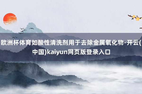 欧洲杯体育如酸性清洗剂用于去除金属氧化物-开云(中国)kaiyun网页版登录入口