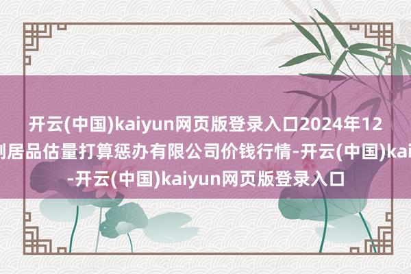 开云(中国)kaiyun网页版登录入口2024年12月22日西藏领峰农副居品估量打算惩办有限公司价钱行情-开云(中国)kaiyun网页版登录入口