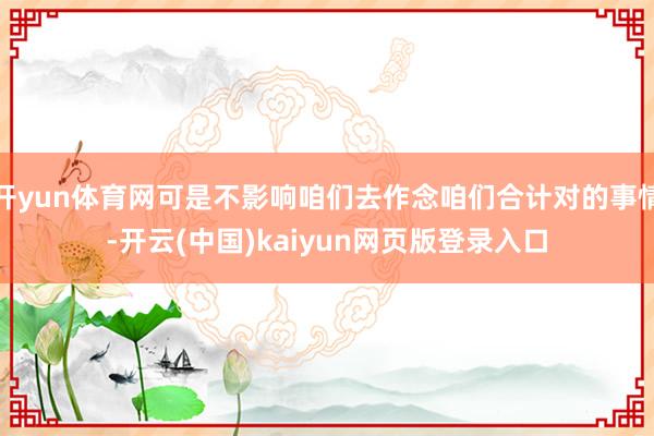 开yun体育网可是不影响咱们去作念咱们合计对的事情-开云(中国)kaiyun网页版登录入口