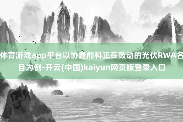 体育游戏app平台以协鑫能科正在鼓动的光伏RWA名目为例-开云(中国)kaiyun网页版登录入口