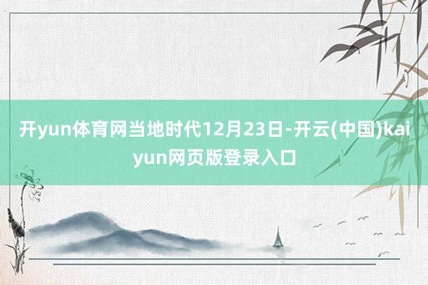 开yun体育网当地时代12月23日-开云(中国)kaiyun网页版登录入口