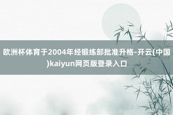 欧洲杯体育于2004年经锻练部批准升格-开云(中国)kaiyun网页版登录入口