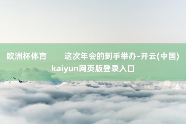 欧洲杯体育 这次年会的到手举办-开云(中国)kaiyun网页版登录入口