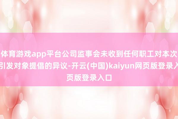 体育游戏app平台公司监事会未收到任何职工对本次拟引发对象提倡的异议-开云(中国)kaiyun网页版登录入口