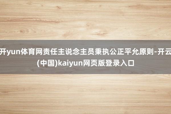 开yun体育网责任主说念主员秉执公正平允原则-开云(中国)kaiyun网页版登录入口