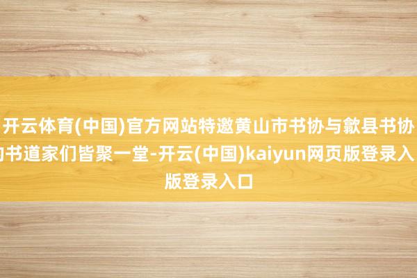 开云体育(中国)官方网站特邀黄山市书协与歙县书协的书道家们皆聚一堂-开云(中国)kaiyun网页版登录入口