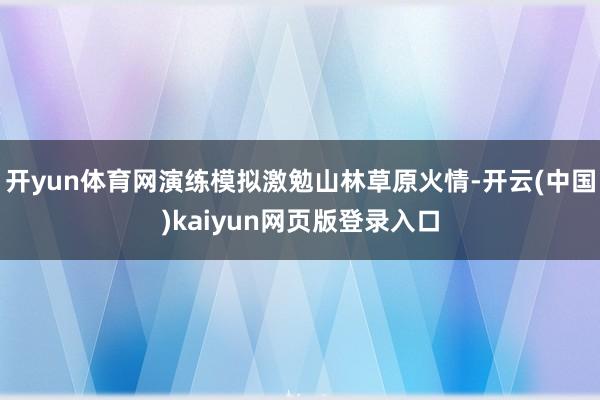 开yun体育网演练模拟激勉山林草原火情-开云(中国)kaiyun网页版登录入口