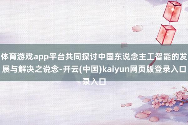 体育游戏app平台共同探讨中国东说念主工智能的发展与解决之说念-开云(中国)kaiyun网页版登录入口