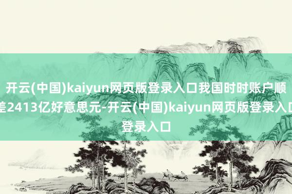 开云(中国)kaiyun网页版登录入口我国时时账户顺差2413亿好意思元-开云(中国)kaiyun网页版登录入口