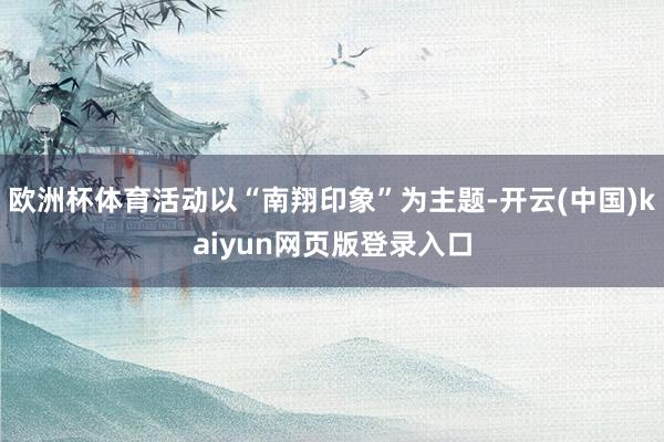 欧洲杯体育活动以“南翔印象”为主题-开云(中国)kaiyun网页版登录入口