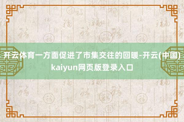 开云体育一方面促进了市集交往的回暖-开云(中国)kaiyun网页版登录入口