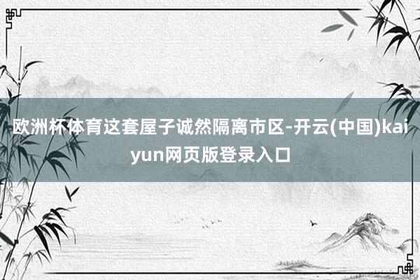 欧洲杯体育这套屋子诚然隔离市区-开云(中国)kaiyun网页版登录入口