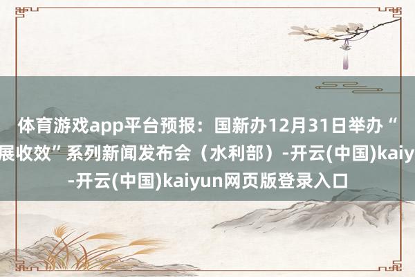 体育游戏app平台预报：国新办12月31日举办“中国经济高质地发展收效”系列新闻发布会（水利部）-开云(中国)kaiyun网页版登录入口