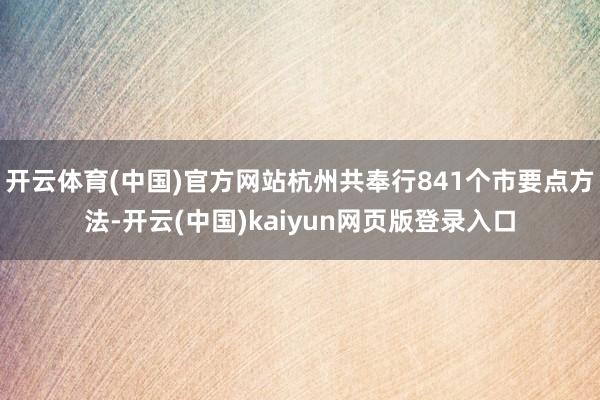 开云体育(中国)官方网站杭州共奉行841个市要点方法-开云(中国)kaiyun网页版登录入口