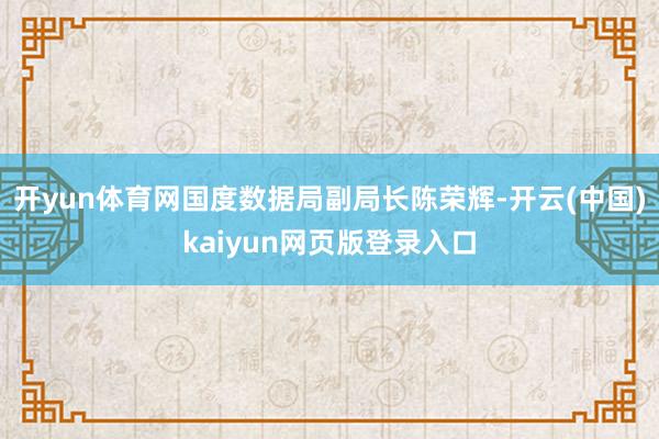 开yun体育网国度数据局副局长陈荣辉-开云(中国)kaiyun网页版登录入口