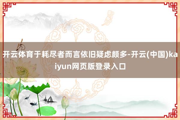 开云体育于耗尽者而言依旧疑虑颇多-开云(中国)kaiyun网页版登录入口