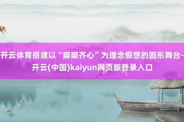 开云体育搭建以“瓣瓣齐心”为理念假想的圆形舞台-开云(中国)kaiyun网页版登录入口
