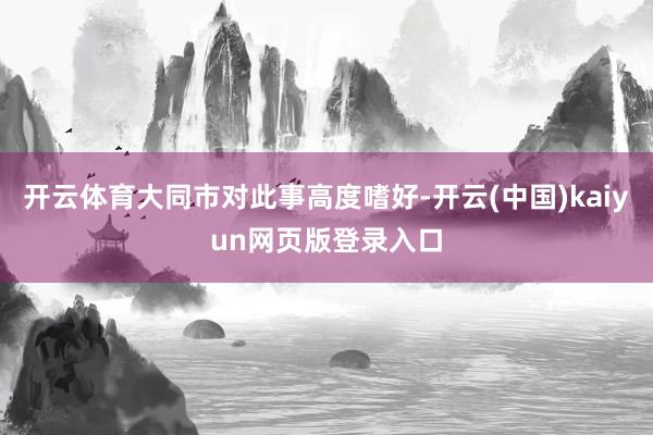 开云体育大同市对此事高度嗜好-开云(中国)kaiyun网页版登录入口