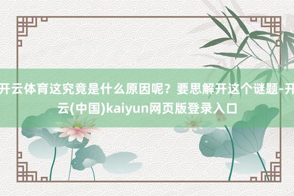 开云体育这究竟是什么原因呢？要思解开这个谜题-开云(中国)kaiyun网页版登录入口
