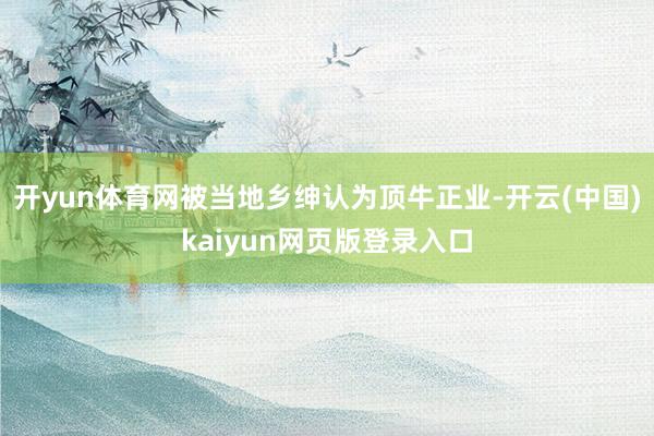 开yun体育网被当地乡绅认为顶牛正业-开云(中国)kaiyun网页版登录入口