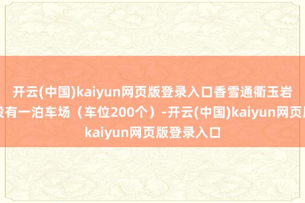 开云(中国)kaiyun网页版登录入口香雪通衢玉岩路口北侧设有一泊车场（车位200个）-开云(中国)kaiyun网页版登录入口