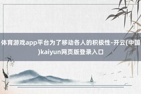 体育游戏app平台为了移动各人的积极性-开云(中国)kaiyun网页版登录入口