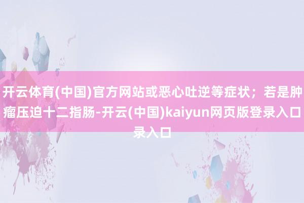 开云体育(中国)官方网站或恶心吐逆等症状;若是肿瘤压迫十二指肠-开云(中国)kaiyun网页版登录入口