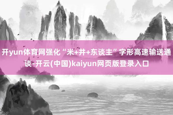 开yun体育网强化“米+井+东谈主”字形高速输送通谈-开云(中国)kaiyun网页版登录入口