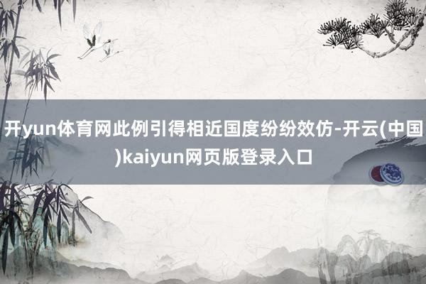 开yun体育网此例引得相近国度纷纷效仿-开云(中国)kaiyun网页版登录入口