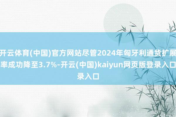开云体育(中国)官方网站尽管2024年匈牙利通货扩展率成功降至3.7%-开云(中国)kaiyun网页版登录入口