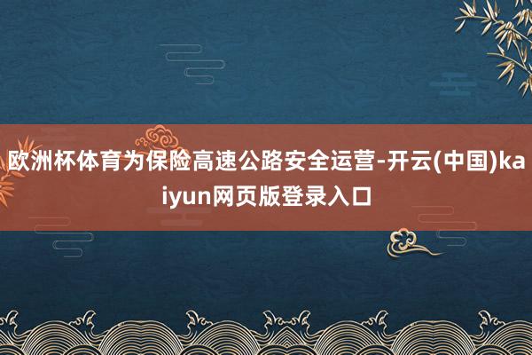 欧洲杯体育为保险高速公路安全运营-开云(中国)kaiyun网页版登录入口