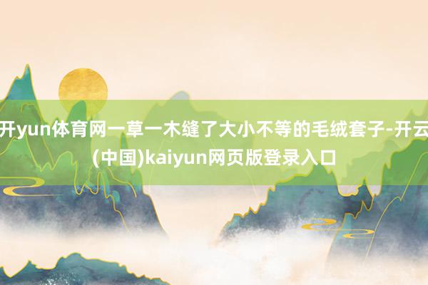 开yun体育网一草一木缝了大小不等的毛绒套子-开云(中国)kaiyun网页版登录入口