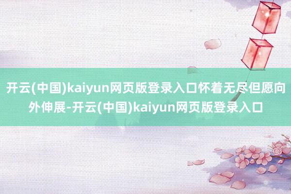 开云(中国)kaiyun网页版登录入口怀着无尽但愿向外伸展-开云(中国)kaiyun网页版登录入口