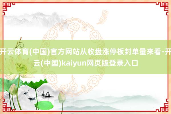 开云体育(中国)官方网站从收盘涨停板封单量来看-开云(中国)kaiyun网页版登录入口