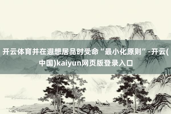 开云体育并在遐想居品时受命“最小化原则”-开云(中国)kaiyun网页版登录入口
