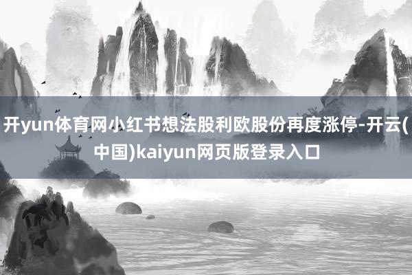 开yun体育网小红书想法股利欧股份再度涨停-开云(中国)kaiyun网页版登录入口