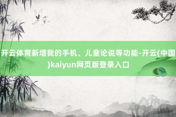 开云体育新增我的手机、儿童论说等功能-开云(中国)kaiyun网页版登录入口
