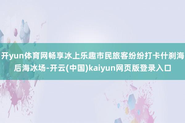 开yun体育网畅享冰上乐趣市民旅客纷纷打卡什刹海后海冰场-开云(中国)kaiyun网页版登录入口