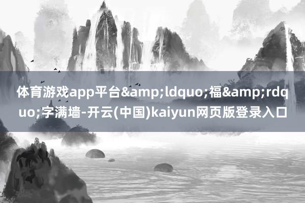 体育游戏app平台&ldquo;福&rdquo;字满墙-开云(中国)kaiyun网页版登录入口