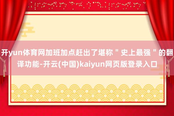 开yun体育网加班加点赶出了堪称＂史上最强＂的翻译功能-开云(中国)kaiyun网页版登录入口