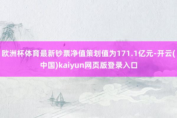 欧洲杯体育最新钞票净值策划值为171.1亿元-开云(中国)kaiyun网页版登录入口