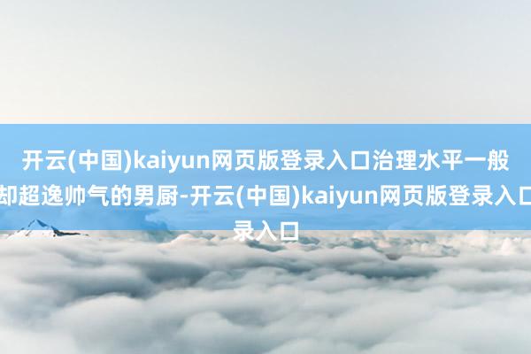 开云(中国)kaiyun网页版登录入口治理水平一般却超逸帅气的男厨-开云(中国)kaiyun网页版登录入口