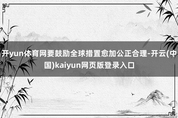 开yun体育网要鼓励全球措置愈加公正合理-开云(中国)kaiyun网页版登录入口