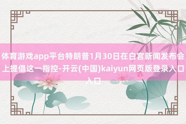 体育游戏app平台特朗普1月30日在白宫新闻发布会上提倡这一指控-开云(中国)kaiyun网页版登录入口