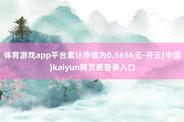 体育游戏app平台累计净值为0.5656元-开云(中国)kaiyun网页版登录入口
