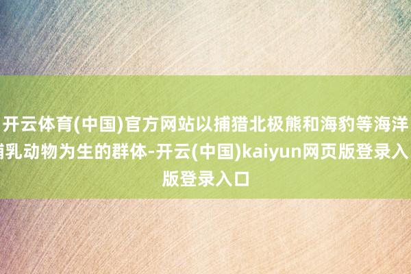 开云体育(中国)官方网站以捕猎北极熊和海豹等海洋哺乳动物为生的群体-开云(中国)kaiyun网页版登录入口