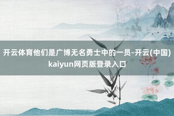 开云体育他们是广博无名勇士中的一员-开云(中国)kaiyun网页版登录入口