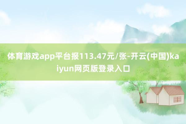 体育游戏app平台报113.47元/张-开云(中国)kaiyun网页版登录入口
